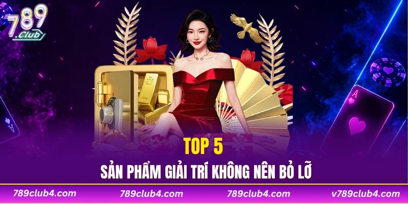 Top 5 sản phẩm giải trí không nên bỏ lỡ tại 789CLUB